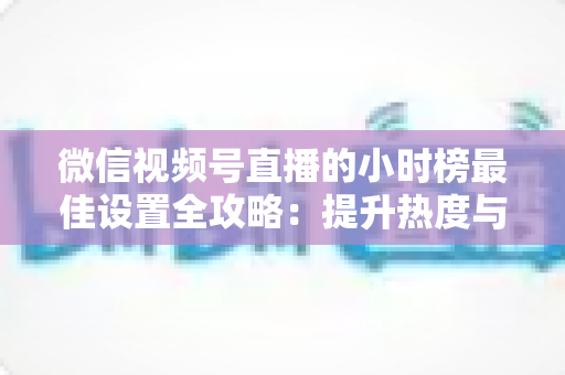 微信视频号直播的小时榜最佳设置全攻略：提升热度与排名的实战指南