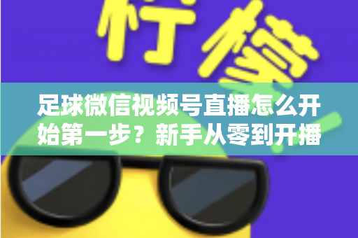 足球微信视频号直播怎么开始第一步?新手从零到开播的完整实操指南 足球微信视频号直播怎么开始第一步?新手从零到开播的完整实操指南