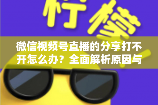 微信视频号直播的分享打不开怎么办?全面解析原因与实用解决技巧 微信视频号直播的分享打不开怎么办?全面解析原因与实用解决技巧