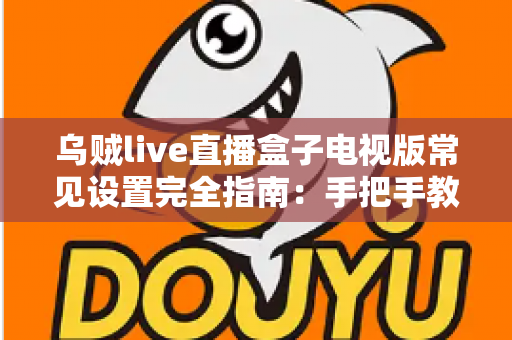 乌贼live直播盒子电视版常见设置完全指南：手把手教你优化大屏直播观影体验