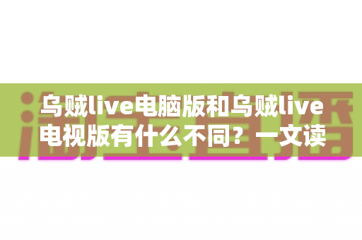 乌贼live电脑版和乌贼live电视版有什么不同？一文读懂两大版本核心差异，选对版本看直播更尽兴
