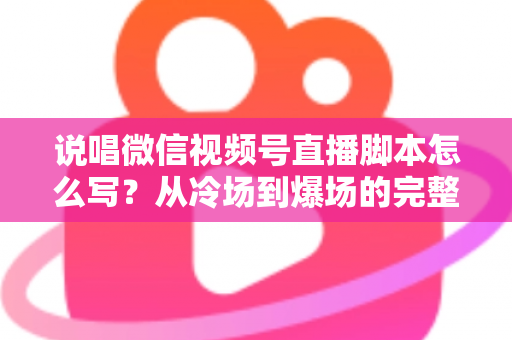 说唱微信视频号直播脚本怎么写？从冷场到爆场的完整实操指南