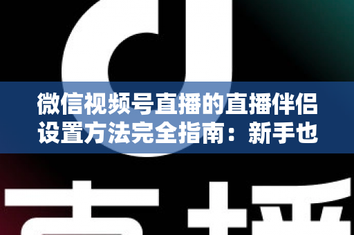 微信视频号直播的直播伴侣设置方法完全指南：新手也能快速上手的详细教程