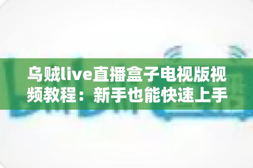 乌贼live直播盒子电视版视频教程：新手也能快速上手的大屏直播完整指南