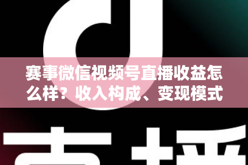 赛事微信视频号直播收益怎么样？收入构成、变现模式与提升技巧全解析