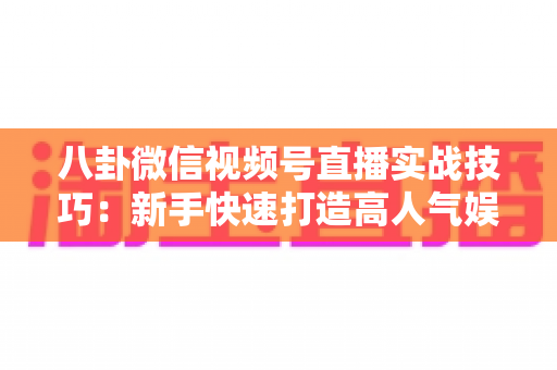 八卦微信视频号直播实战技巧：新手快速打造高人气娱乐直播间的全流程指南