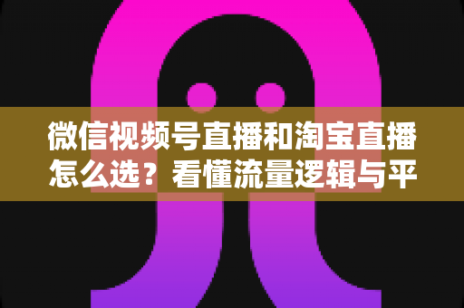 微信视频号直播和淘宝直播怎么选?看懂流量逻辑与平台差异,为你的生意选出最佳直播阵地 微信视频号直播和淘宝直播怎么选?看懂流量逻辑与平台差异,为你的生意选出最佳直播阵地
