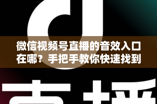 微信视频号直播的音效入口在哪?手把手教你快速找到音效功能,轻松打造高人气直播间 微信视频号直播的音效入口在哪?手把手教你快速找到音效功能,轻松打造高人气直播间