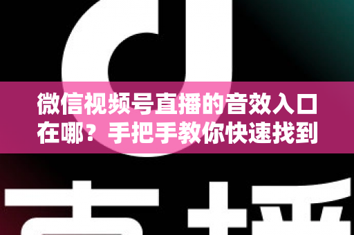 微信视频号直播的音效入口在哪？手把手教你快速找到音效功能，轻松打造高人气直播间