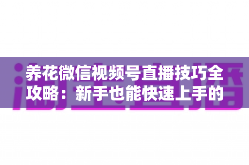 养花微信视频号直播技巧全攻略:新手也能快速上手的实战指南 养花微信视频号直播技巧全攻略:新手也能快速上手的实战指南