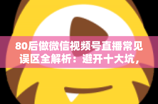 80后做微信视频号直播常见误区全解析:避开十大坑,让直播变现少走三年弯路 80后做微信视频号直播常见误区全解析:避开十大坑,让直播变现少走三年弯路