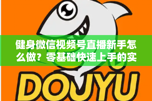 健身微信视频号直播新手怎么做?零基础快速上手的实战指南全解析 健身微信视频号直播新手怎么做?零基础快速上手的实战指南全解析