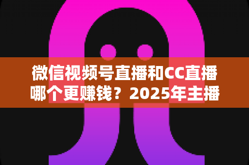 微信视频号直播和CC直播哪个更赚钱？2025年主播变现平台深度对比全解析