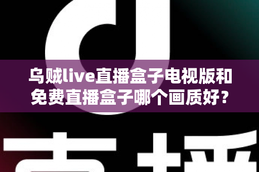 乌贼live直播盒子电视版和免费直播盒子哪个画质好？全面深度对比解析，助你选出高清流畅的最佳观影方案