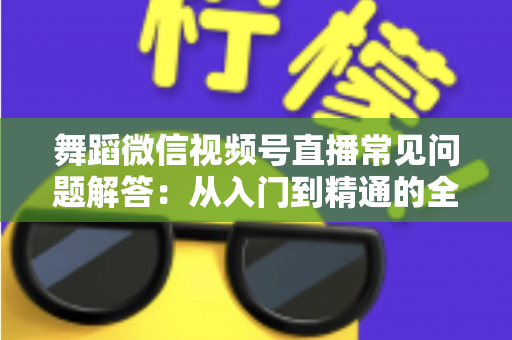 舞蹈微信视频号直播常见问题解答：从入门到精通的全攻略指南