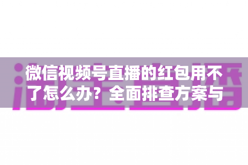 微信视频号直播的红包用不了怎么办?全面排查方案与快速修复指南 微信视频号直播的红包用不了怎么办?全面排查方案与快速修复指南