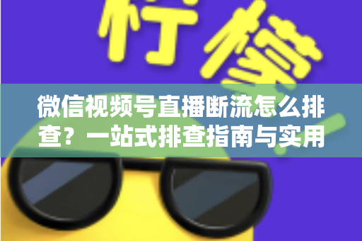 微信视频号直播断流怎么排查?一站式排查指南与实用解决方案大公开 微信视频号直播断流怎么排查?一站式排查指南与实用解决方案大公开