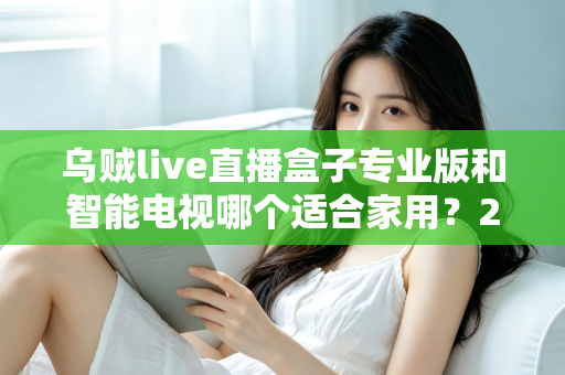 乌贼live直播盒子专业版和智能电视哪个适合家用？2025家庭大屏观影设备选购终极指南