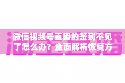 微信视频号直播的签到不见了怎么办？全面解析恢复方法与预防技巧（2025最新指南）