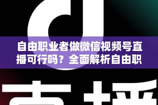 自由职业者做微信视频号直播可行吗？全面解析自由职业者的直播变现新机遇