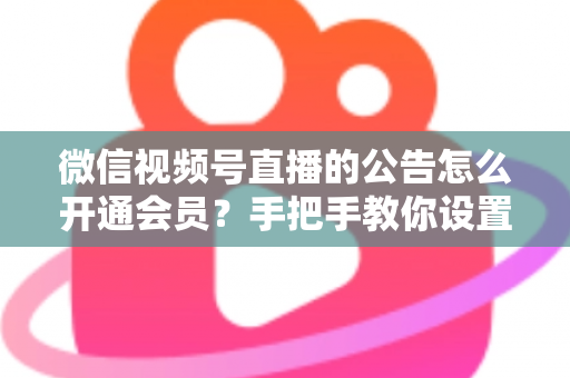 微信视频号直播的公告怎么开通会员？手把手教你设置公告与会员功能的全流程指南