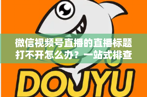 微信视频号直播的直播标题打不开怎么办？一站式排查修复指南助你快速恢复正常观看体验