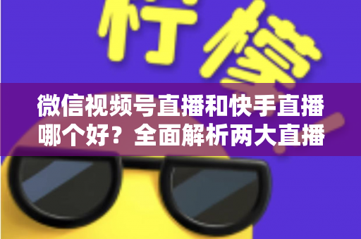 微信视频号直播和快手直播哪个好?全面解析两大直播平台的优劣与选择指南 微信视频号直播和快手直播哪个好?全面解析两大直播平台的优劣与选择指南