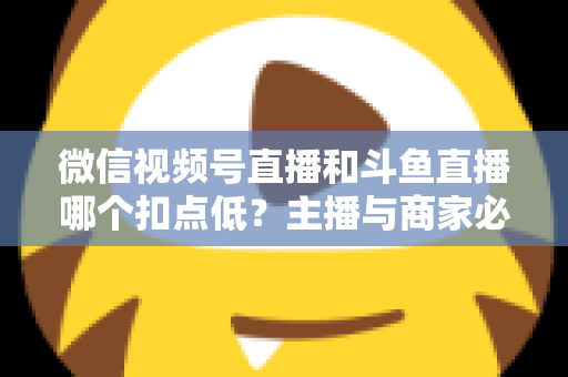 微信视频号直播和斗鱼直播哪个扣点低？主播与商家必看的平台抽成深度对比与变现指南