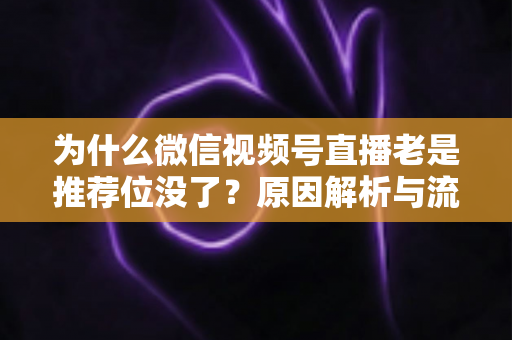 为什么微信视频号直播老是推荐位没了？原因解析与流量恢复全攻略