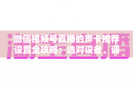 微信视频号直播的声卡推荐设置全攻略：选对设备、调好参数，让直播音质全面提升