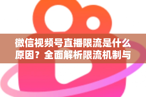 微信视频号直播限流是什么原因？全面解析限流机制与实用解决方案