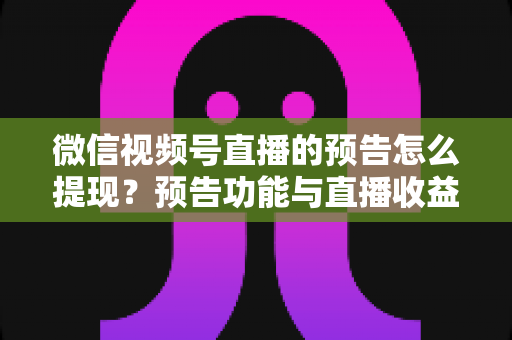 微信视频号直播的预告怎么提现？预告功能与直播收益提现全流程详解