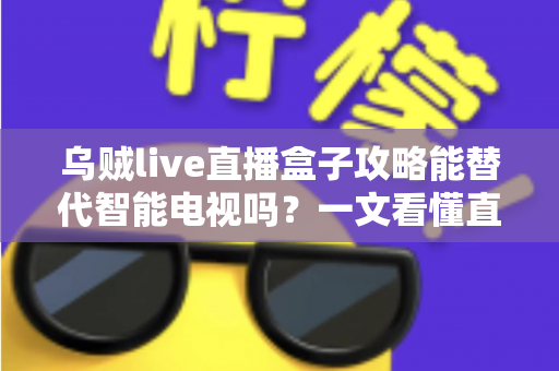 乌贼live直播盒子攻略能替代智能电视吗？一文看懂直播盒子的真实实力与选购避坑指南