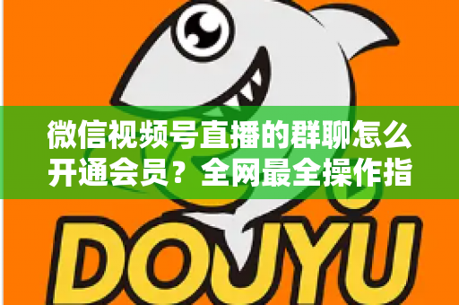 微信视频号直播的群聊怎么开通会员?全网最全操作指南与运营攻略 微信视频号直播的群聊怎么开通会员?全网最全操作指南与运营攻略