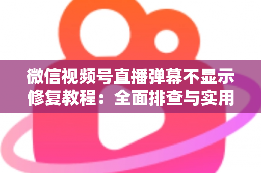 微信视频号直播弹幕不显示修复教程：全面排查与实用解决方案
