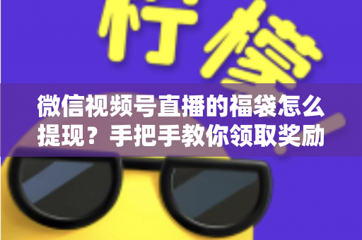 微信视频号直播的福袋怎么提现?手把手教你领取奖励与完成提现全流程指南 微信视频号直播的福袋怎么提现?手把手教你领取奖励与完成提现全流程指南