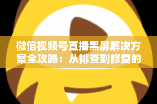 微信视频号直播黑屏解决方案全攻略:从排查到修复的完整实用指南 微信视频号直播黑屏解决方案全攻略:从排查到修复的完整实用指南