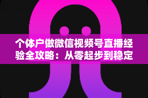 个体户做微信视频号直播经验全攻略：从零起步到稳定出单的实战心得