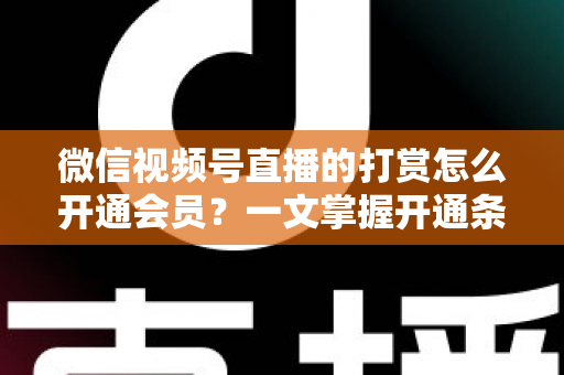 微信视频号直播的打赏怎么开通会员？一文掌握开通条件、详细步骤与直播变现全攻略