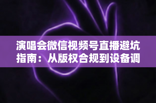 演唱会微信视频号直播避坑指南:从版权合规到设备调试,一篇讲透所有雷区 演唱会微信视频号直播避坑指南:从版权合规到设备调试,一篇讲透所有雷区