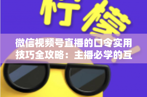 微信视频号直播的口令实用技巧全攻略:主播必学的互动、涨粉与转化秘籍 微信视频号直播的口令实用技巧全攻略:主播必学的互动、涨粉与转化秘籍