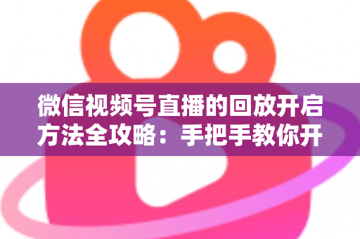 微信视频号直播的回放开启方法全攻略：手把手教你开启、管理与回看直播回放