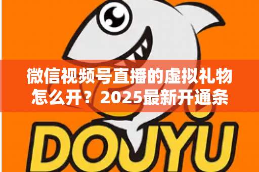 微信视频号直播的虚拟礼物怎么开？2025最新开通条件、详细步骤与变现攻略一文讲透