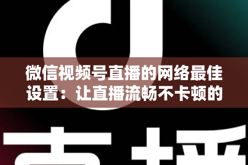 微信视频号直播的网络最佳设置:让直播流畅不卡顿的完整优化指南 微信视频号直播的网络最佳设置:让直播流畅不卡顿的完整优化指南