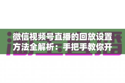 微信视频号直播的回放设置方法全解析:手把手教你开启、管理与利用直播回放,让每一场直播都不白白浪费 微信视频号直播的回放设置方法全解析:手把手教你开启、管理与利用直播回放,让每一场直播都不白白浪费