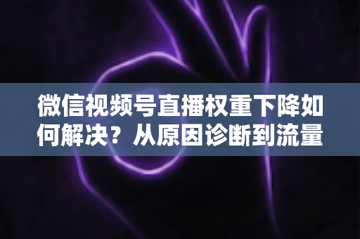 微信视频号直播权重下降如何解决?从原因诊断到流量恢复的完整实操指南 微信视频号直播权重下降如何解决?从原因诊断到流量恢复的完整实操指南