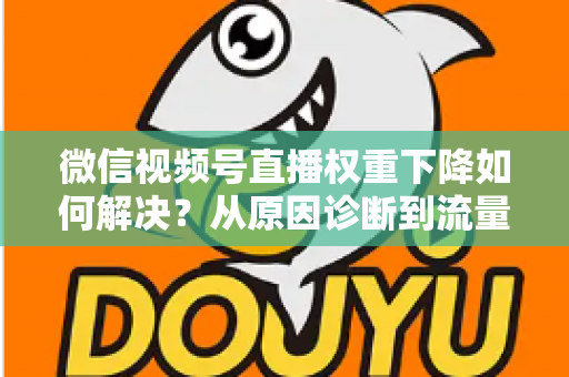 微信视频号直播权重下降如何解决？从原因诊断到流量恢复的完整实操指南