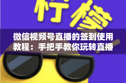 微信视频号直播的签到使用教程：手把手教你玩转直播间签到功能，快速提升互动率与粉丝粘性