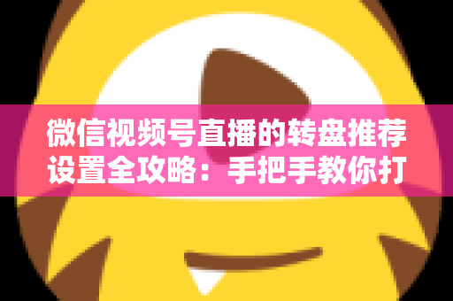 微信视频号直播的转盘推荐设置全攻略：手把手教你打造高互动、高流量的爆款直播间