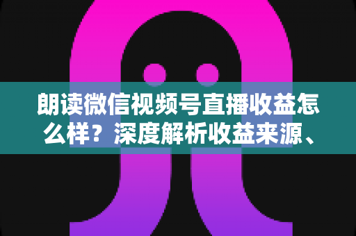 朗读微信视频号直播收益怎么样？深度解析收益来源、影响因素与变现技巧全攻略